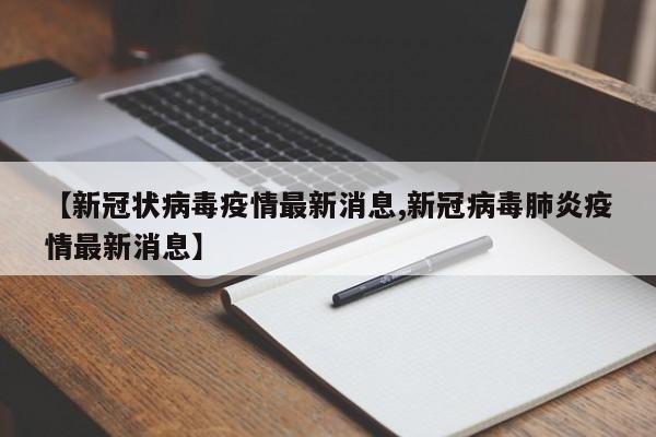 【新冠状病毒疫情最新消息,新冠病毒肺炎疫情最新消息】
