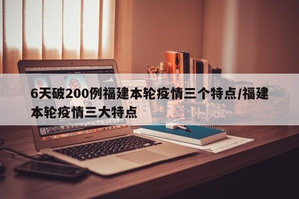 6天破200例福建本轮疫情三个特点/福建本轮疫情三大特点