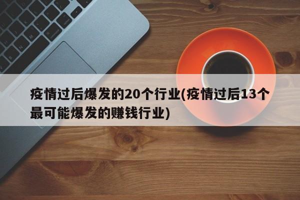 疫情过后爆发的20个行业(疫情过后13个最可能爆发的赚钱行业)