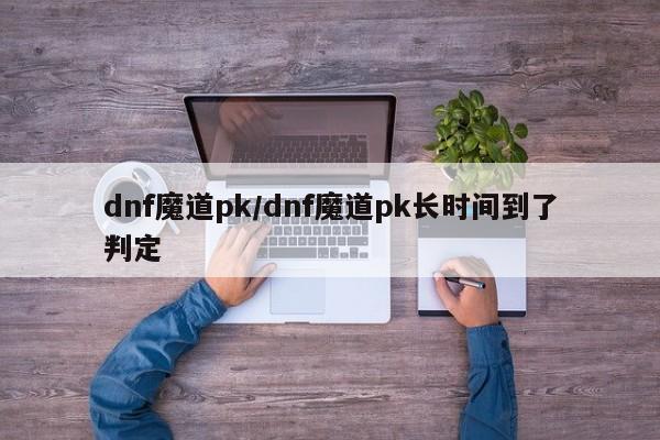dnf魔道pk/dnf魔道pk长时间到了判定