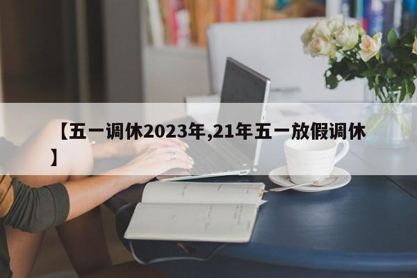 【五一调休2023年,21年五一放假调休】