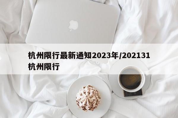 杭州限行最新通知2023年/202131杭州限行