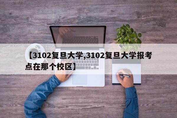 【3102复旦大学,3102复旦大学报考点在那个校区】