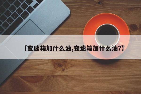 【变速箱加什么油,变速箱加什么油?】