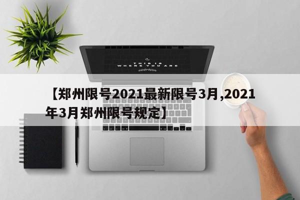 【郑州限号2021最新限号3月,2021年3月郑州限号规定】
