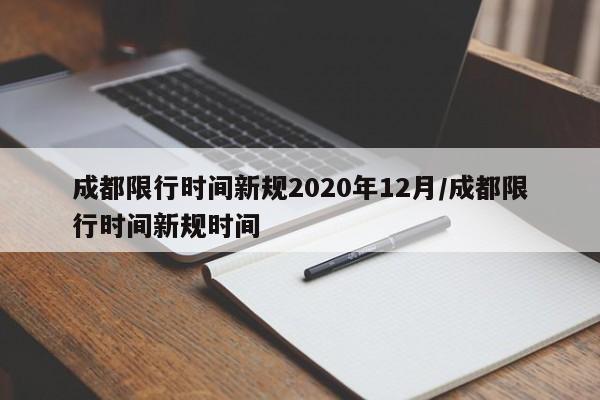 成都限行时间新规2020年12月/成都限行时间新规时间