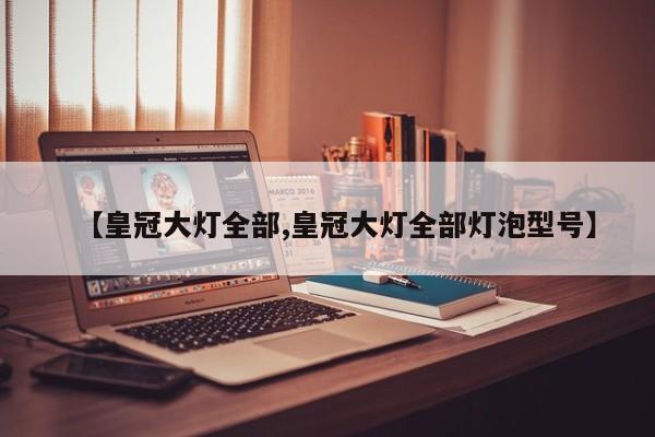 【皇冠大灯全部,皇冠大灯全部灯泡型号】