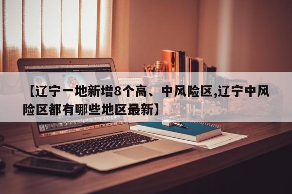 【辽宁一地新增8个高、中风险区,辽宁中风险区都有哪些地区最新】