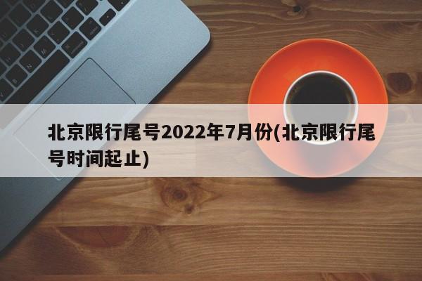 北京限行尾号2022年7月份(北京限行尾号时间起止)