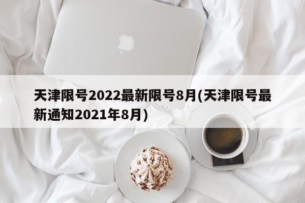 天津限号2022最新限号8月(天津限号最新通知2021年8月)