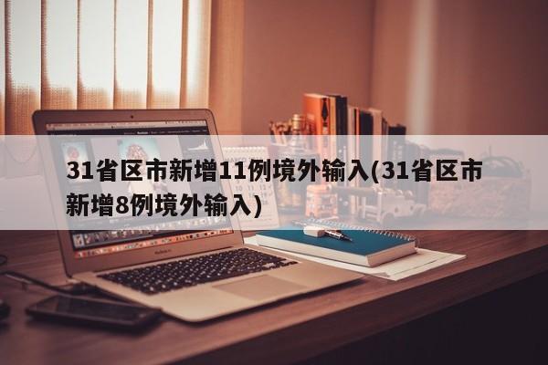 31省区市新增11例境外输入(31省区市新增8例境外输入)