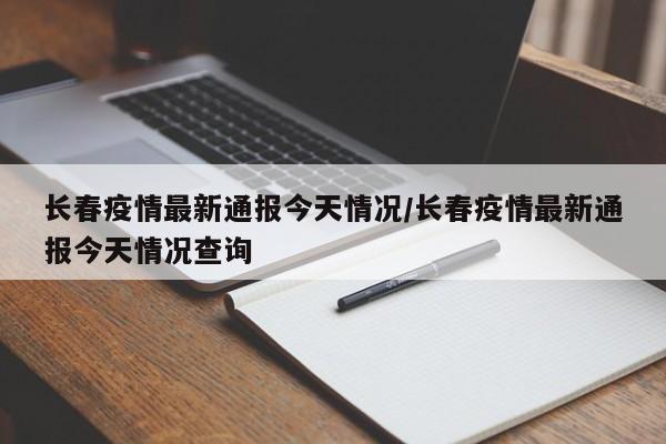 长春疫情最新通报今天情况/长春疫情最新通报今天情况查询