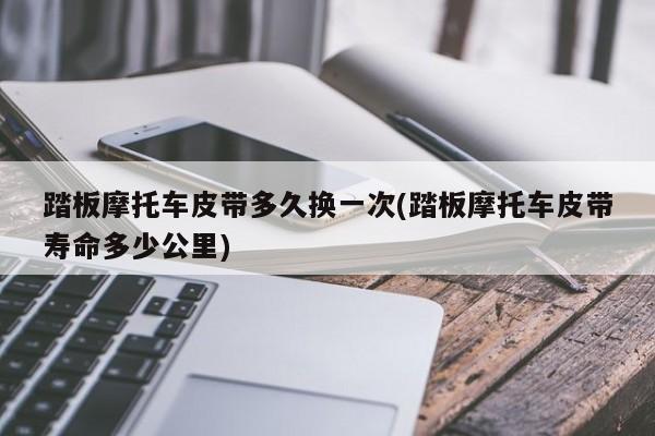 踏板摩托车皮带多久换一次(踏板摩托车皮带寿命多少公里)