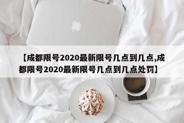【成都限号2020最新限号几点到几点,成都限号2020最新限号几点到几点处罚】