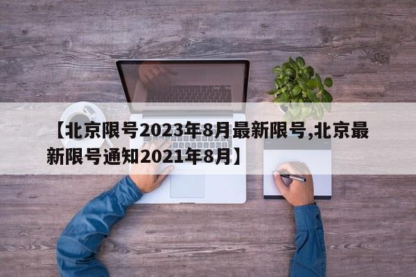 【北京限号2023年8月最新限号,北京最新限号通知2021年8月】