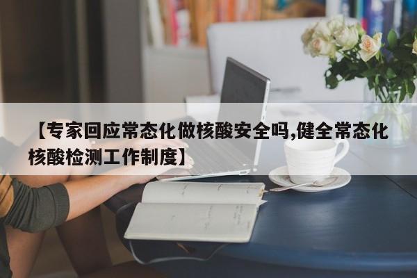 【专家回应常态化做核酸安全吗,健全常态化核酸检测工作制度】