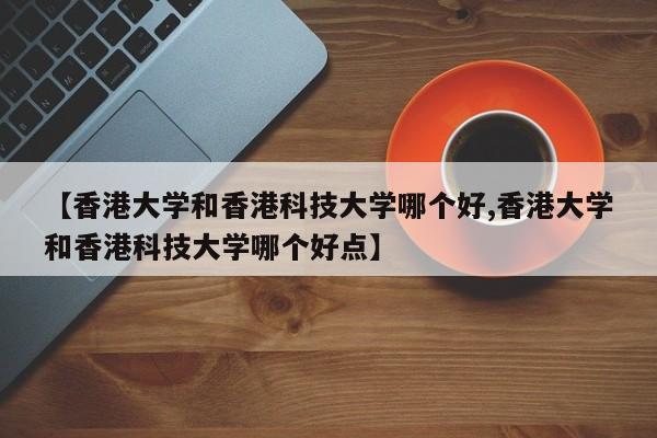 【香港大学和香港科技大学哪个好,香港大学和香港科技大学哪个好点】