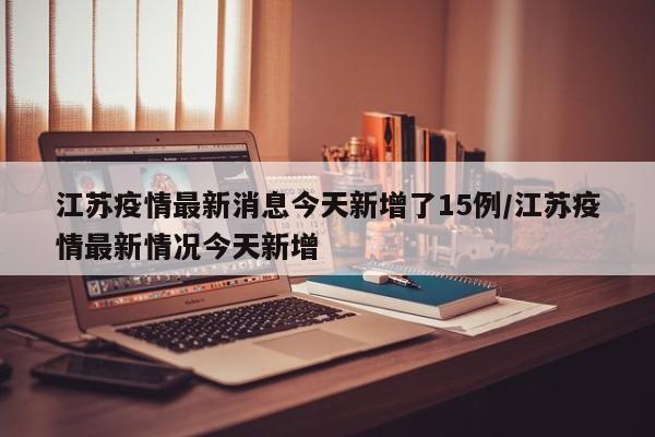 江苏疫情最新消息今天新增了15例/江苏疫情最新情况今天新增