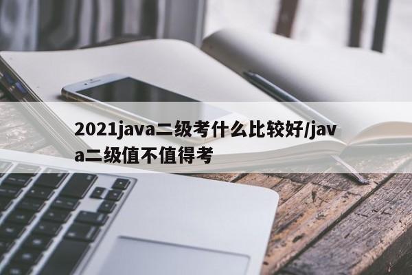 2021java二级考什么比较好/java二级值不值得考