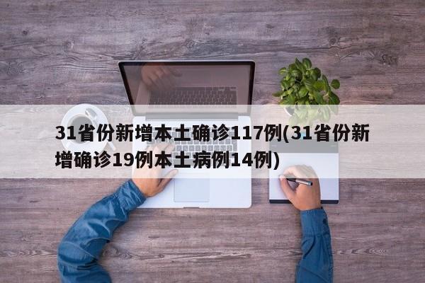 31省份新增本土确诊117例(31省份新增确诊19例本土病例14例)