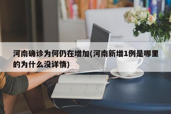 河南确诊为何仍在增加(河南新增1例是哪里的为什么没详情)