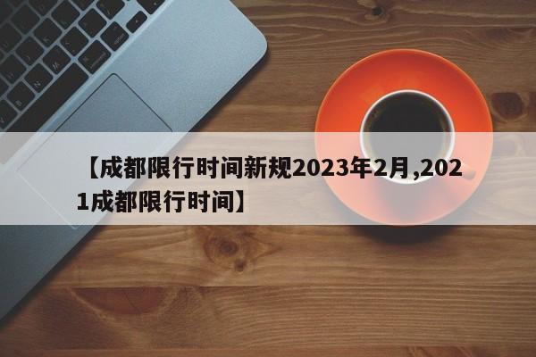 【成都限行时间新规2023年2月,2021成都限行时间】