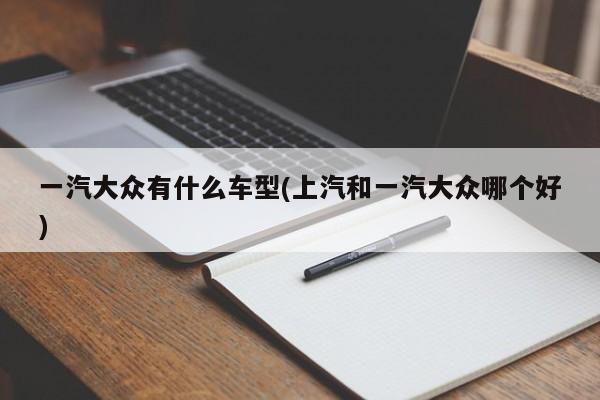 一汽大众有什么车型(上汽和一汽大众哪个好)