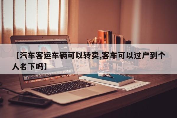 【汽车客运车辆可以转卖,客车可以过户到个人名下吗】