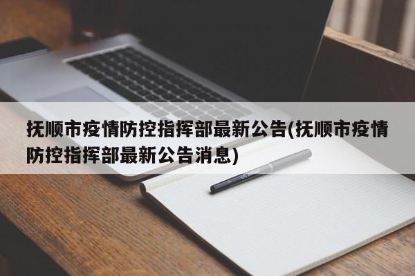 抚顺市疫情防控指挥部最新公告(抚顺市疫情防控指挥部最新公告消息)