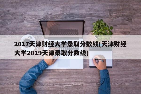 2017天津财经大学录取分数线(天津财经大学2019天津录取分数线)
