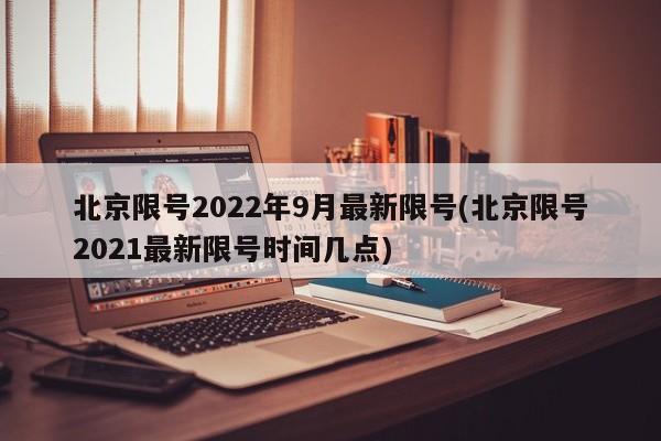 北京限号2022年9月最新限号(北京限号2021最新限号时间几点)