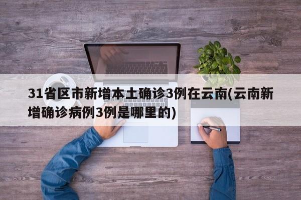 31省区市新增本土确诊3例在云南(云南新增确诊病例3例是哪里的)