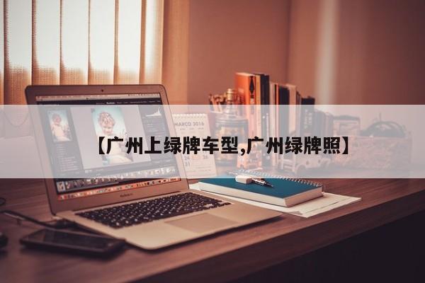【广州上绿牌车型,广州绿牌照】