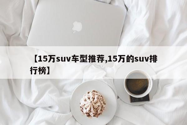 【15万suv车型推荐,15万的suv排行榜】