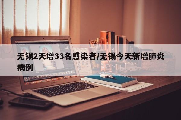 无锡2天增33名感染者/无锡今天新增肺炎病例