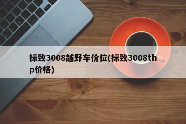标致3008越野车价位(标致3008thp价格)