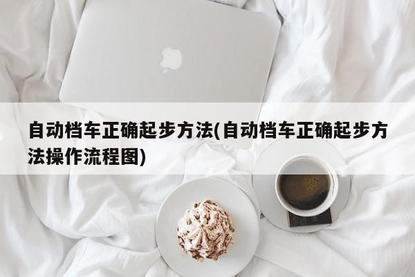 自动档车正确起步方法(自动档车正确起步方法操作流程图)