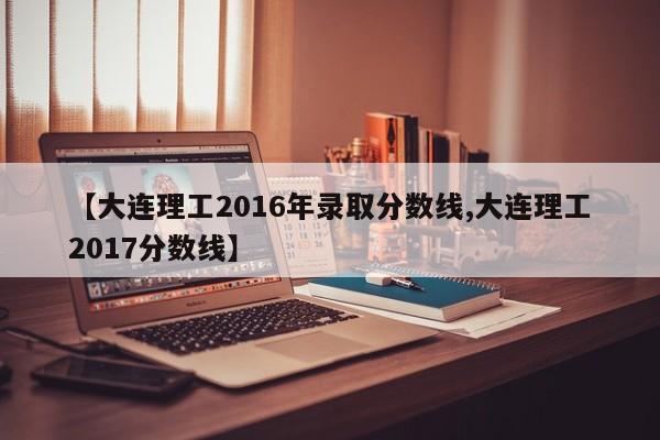 【大连理工2016年录取分数线,大连理工2017分数线】