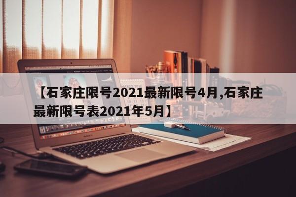 【石家庄限号2021最新限号4月,石家庄最新限号表2021年5月】