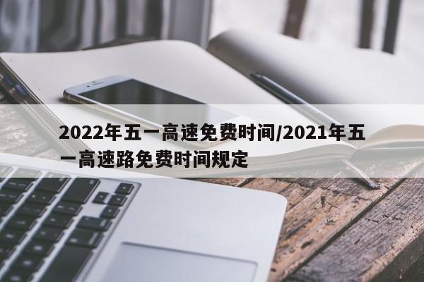 2022年五一高速免费时间/2021年五一高速路免费时间规定