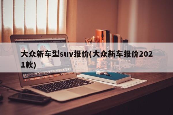 大众新车型suv报价(大众新车报价2021款)