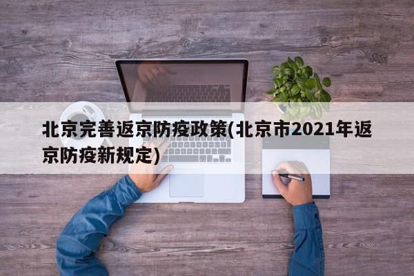 北京完善返京防疫政策(北京市2021年返京防疫新规定)