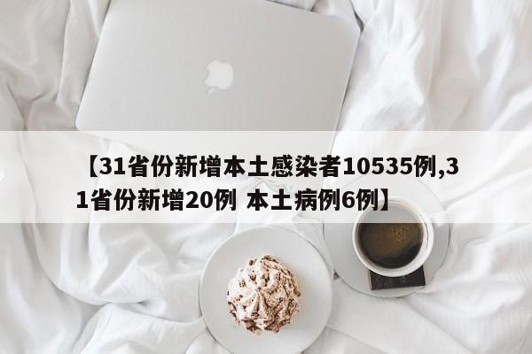 【31省份新增本土感染者10535例,31省份新增20例 本土病例6例】
