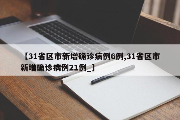 【31省区市新增确诊病例6例,31省区市新增确诊病例21例_】