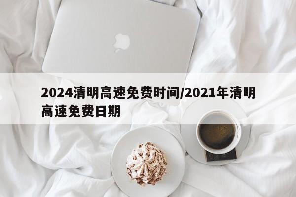 2024清明高速免费时间/2021年清明高速免费日期