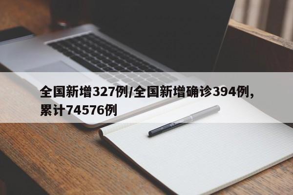 全国新增327例/全国新增确诊394例,累计74576例