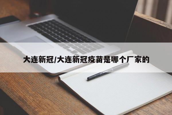 大连新冠/大连新冠疫苗是哪个厂家的