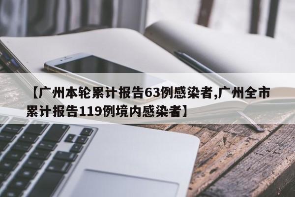【广州本轮累计报告63例感染者,广州全市累计报告119例境内感染者】