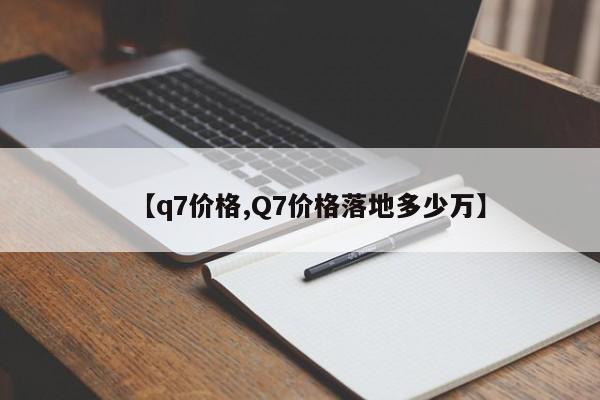 【q7价格,Q7价格落地多少万】