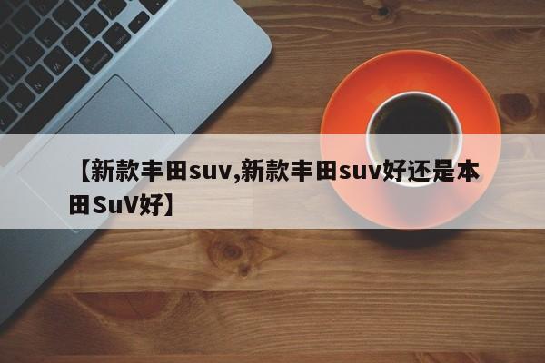 【新款丰田suv,新款丰田suv好还是本田SuV好】